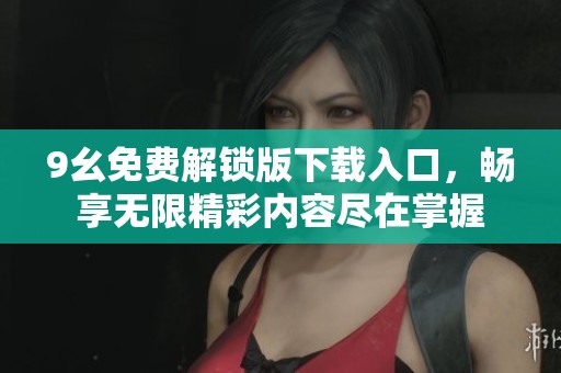 9幺免费解锁版下载入口，畅享无限精彩内容尽在掌握