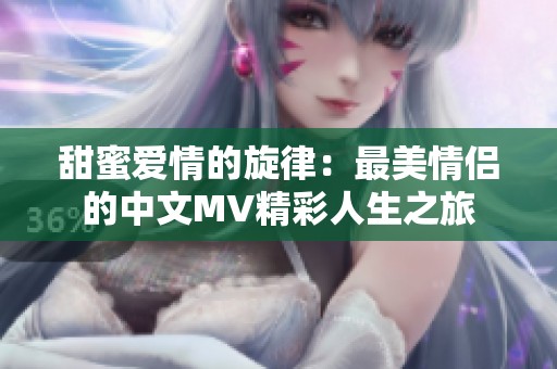 甜蜜爱情的旋律：最美情侣的中文MV精彩人生之旅