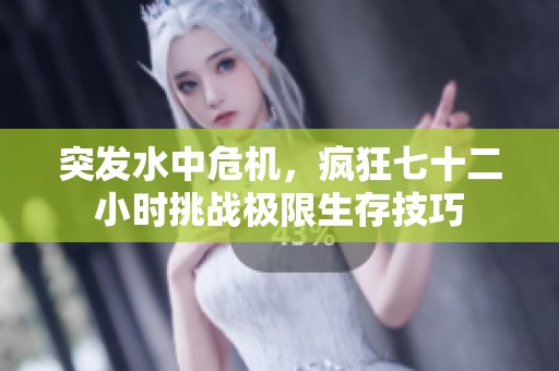 突发水中危机，疯狂七十二小时挑战极限生存技巧