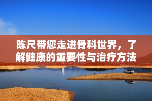 陈尺带您走进骨科世界，了解健康的重要性与治疗方法
