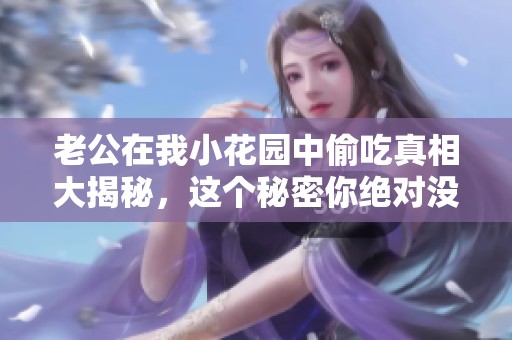老公在我小花园中偷吃真相大揭秘，这个秘密你绝对没想到