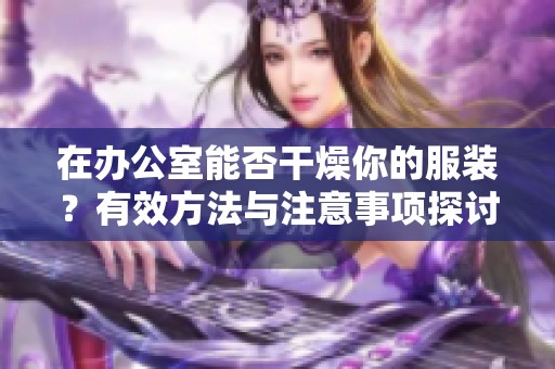 在办公室能否干燥你的服装？有效方法与注意事项探讨