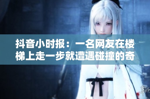 抖音小时报：一名网友在楼梯上走一步就遭遇碰撞的奇特经历
