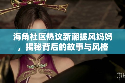 海角社区热议新潮披风妈妈，揭秘背后的故事与风格