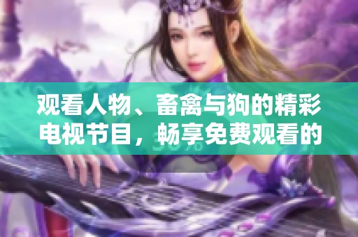 观看人物、畜禽与狗的精彩电视节目，畅享免费观看的乐趣