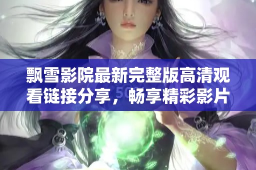 飘雪影院最新完整版高清观看链接分享，畅享精彩影片体验