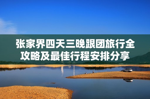 张家界四天三晚跟团旅行全攻略及最佳行程安排分享