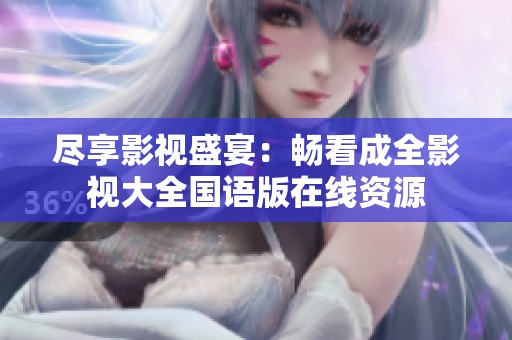 尽享影视盛宴：畅看成全影视大全国语版在线资源