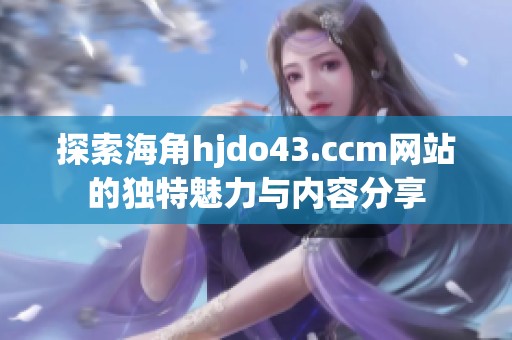 探索海角hjdo43.ccm网站的独特魅力与内容分享