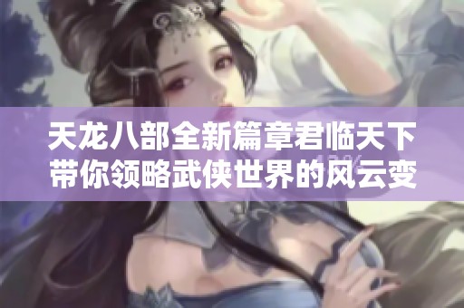 天龙八部全新篇章君临天下带你领略武侠世界的风云变幻