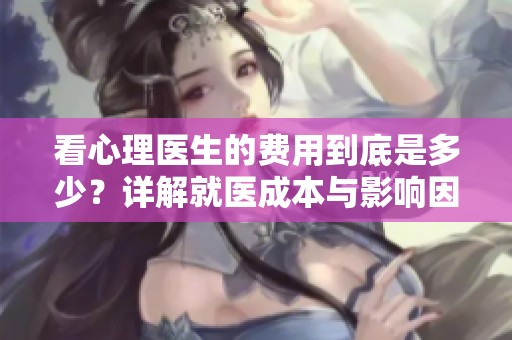 看心理医生的费用到底是多少？详解就医成本与影响因素