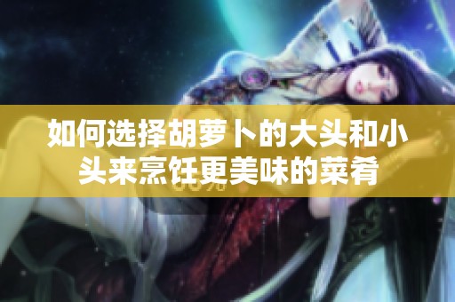 如何选择胡萝卜的大头和小头来烹饪更美味的菜肴