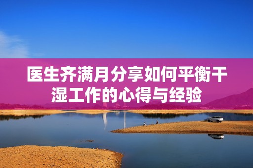 医生齐满月分享如何平衡干湿工作的心得与经验