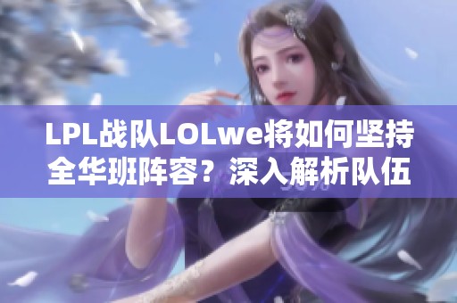 LPL战队LOLwe将如何坚持全华班阵容？深入解析队伍国籍构成与未来发展