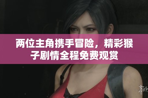 两位主角携手冒险，精彩猴子剧情全程免费观赏