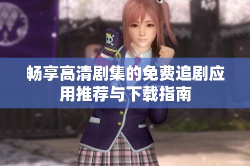 畅享高清剧集的免费追剧应用推荐与下载指南