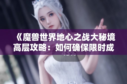《魔兽世界地心之战大秘境高层攻略：如何确保限时成功通关》