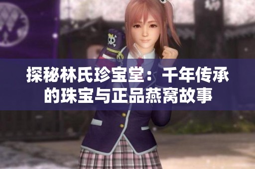 探秘林氏珍宝堂：千年传承的珠宝与正品燕窝故事