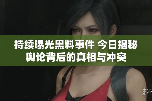 持续曝光黑料事件 今日揭秘舆论背后的真相与冲突