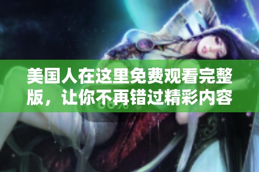 美国人在这里免费观看完整版，让你不再错过精彩内容