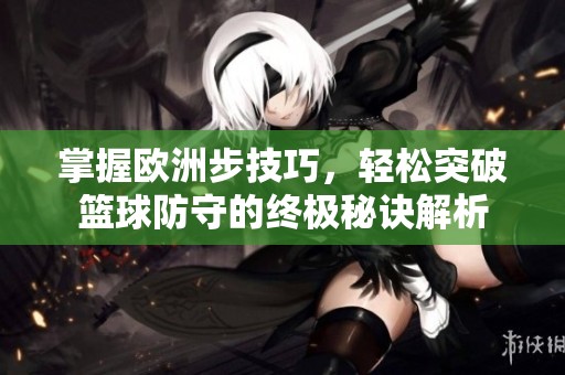掌握欧洲步技巧，轻松突破篮球防守的终极秘诀解析