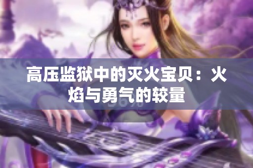 高压监狱中的灭火宝贝：火焰与勇气的较量