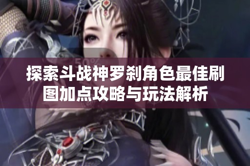 探索斗战神罗刹角色最佳刷图加点攻略与玩法解析
