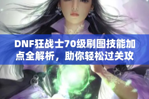DNF狂战士70级刷图技能加点全解析，助你轻松过关攻略详解