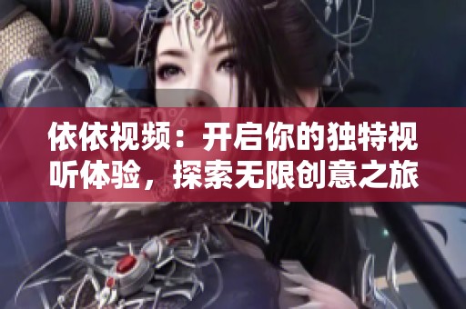 依依视频：开启你的独特视听体验，探索无限创意之旅
