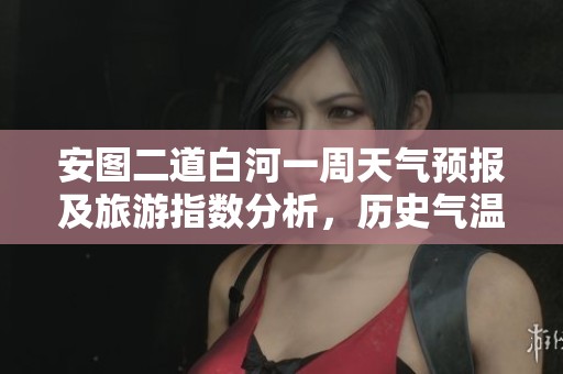 安图二道白河一周天气预报及旅游指数分析，历史气温情况概览