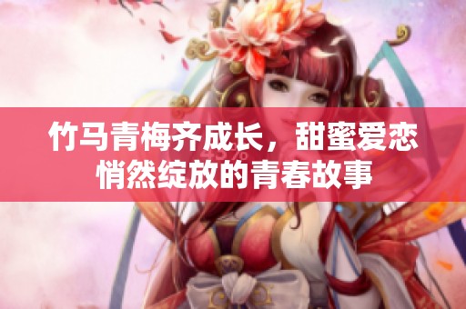 竹马青梅齐成长，甜蜜爱恋悄然绽放的青春故事