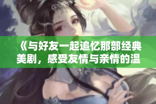 《与好友一起追忆那部经典美剧，感受友情与亲情的温暖》