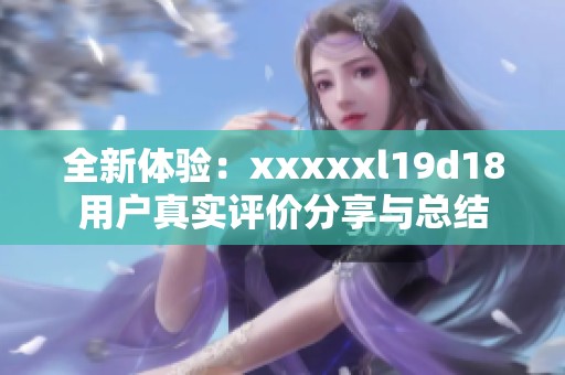 全新体验：xxxxxl19d18用户真实评价分享与总结