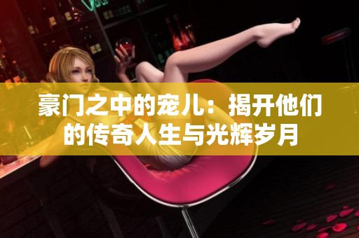 豪门之中的宠儿：揭开他们的传奇人生与光辉岁月