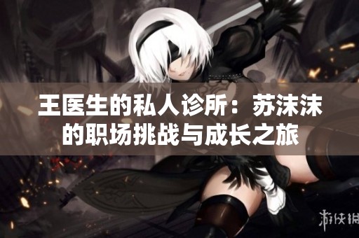 王医生的私人诊所：苏沫沫的职场挑战与成长之旅
