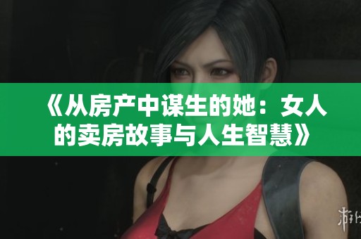 《从房产中谋生的她：女人的卖房故事与人生智慧》