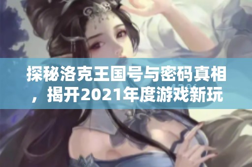 探秘洛克王国号与密码真相，揭开2021年度游戏新玩法的神秘面纱