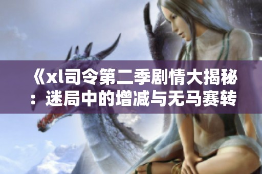 《xl司令第二季剧情大揭秘：迷局中的增减与无马赛转折》