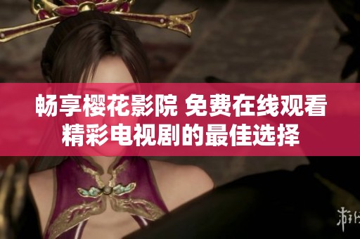 畅享樱花影院 免费在线观看精彩电视剧的最佳选择