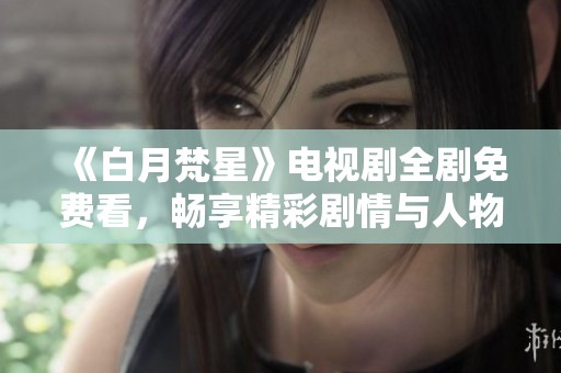 《白月梵星》电视剧全剧免费看，畅享精彩剧情与人物情感交织