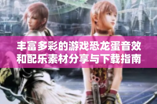 丰富多彩的游戏恐龙蛋音效和配乐素材分享与下载指南
