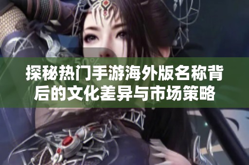 探秘热门手游海外版名称背后的文化差异与市场策略