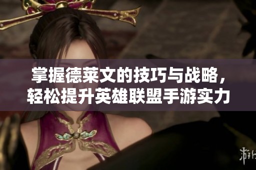 掌握德莱文的技巧与战略，轻松提升英雄联盟手游实力指南