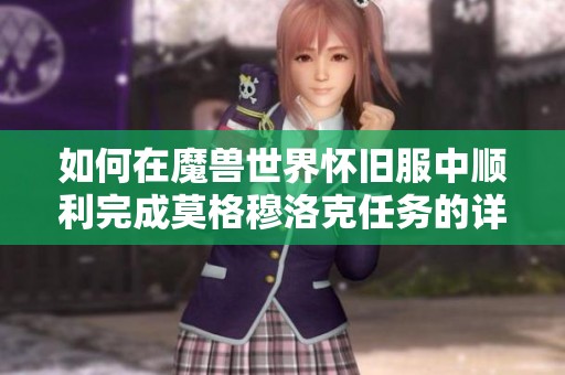 如何在魔兽世界怀旧服中顺利完成莫格穆洛克任务的详细攻略
