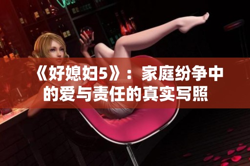 《好媳妇5》：家庭纷争中的爱与责任的真实写照