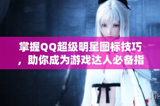 掌握QQ超级明星图标技巧，助你成为游戏达人必备指南