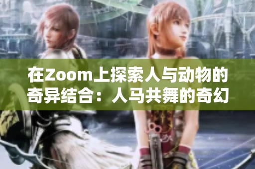 在Zoom上探索人与动物的奇异结合：人马共舞的奇幻世界