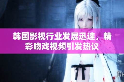 韩国影视行业发展迅速，精彩吻戏视频引发热议