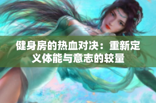 健身房的热血对决：重新定义体能与意志的较量