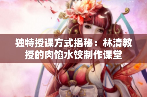 独特授课方式揭秘：林清教授的肉馅水饺制作课堂